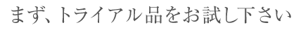 まず、トライアル品をお試しください